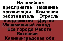 На швейное предприятие › Название организации ­ Компания-работодатель › Отрасль предприятия ­ Другое › Минимальный оклад ­ 1 - Все города Работа » Вакансии   . Калининградская обл.,Приморск г.